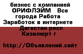 бизнес с компанией ОРИФЛЭЙМ - Все города Работа » Заработок в интернете   . Дагестан респ.,Кизилюрт г.